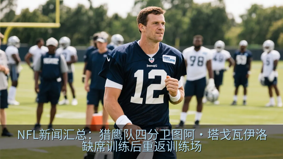 NFL新闻汇总：猎鹰队四分卫图阿·塔戈瓦伊洛缺席训练后重返训练场